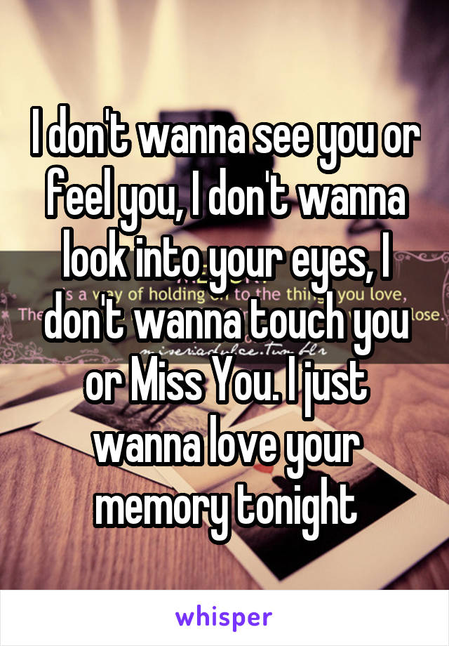 I don't wanna see you or feel you, I don't wanna look into your eyes, I don't wanna touch you or Miss You. I just wanna love your memory tonight
