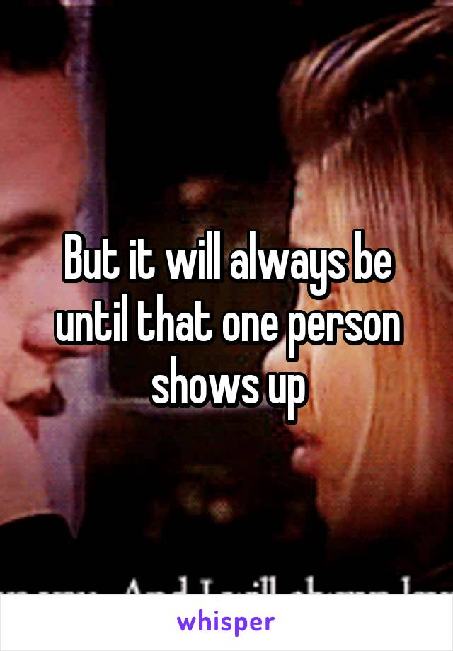 But it will always be until that one person shows up