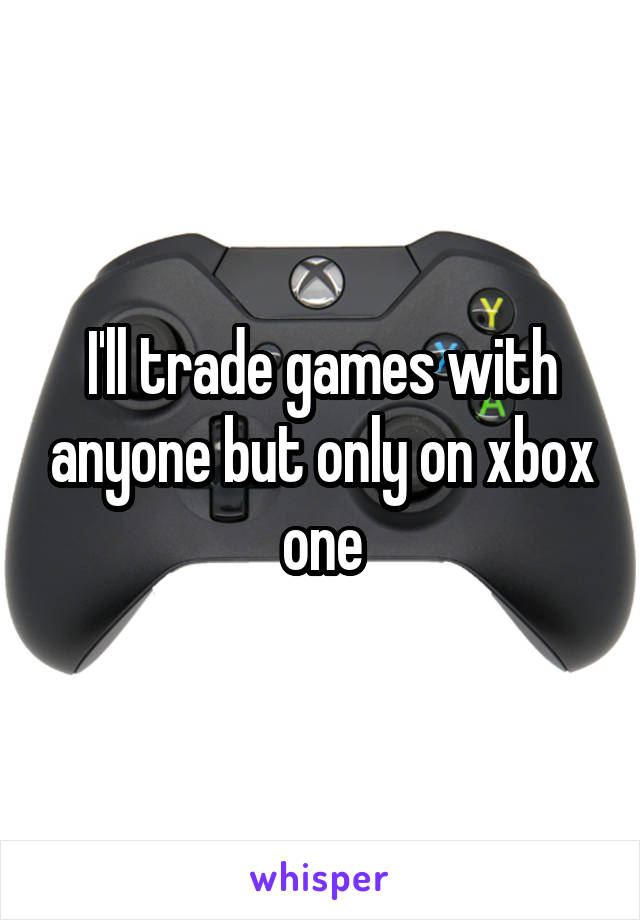 I'll trade games with anyone but only on xbox one