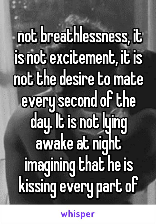 not breathlessness, it is not excitement, it is not the desire to mate every second of the day. It is not lying awake at night imagining that he is kissing every part of