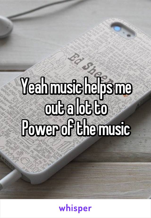 Yeah music helps me out a lot to
Power of the music