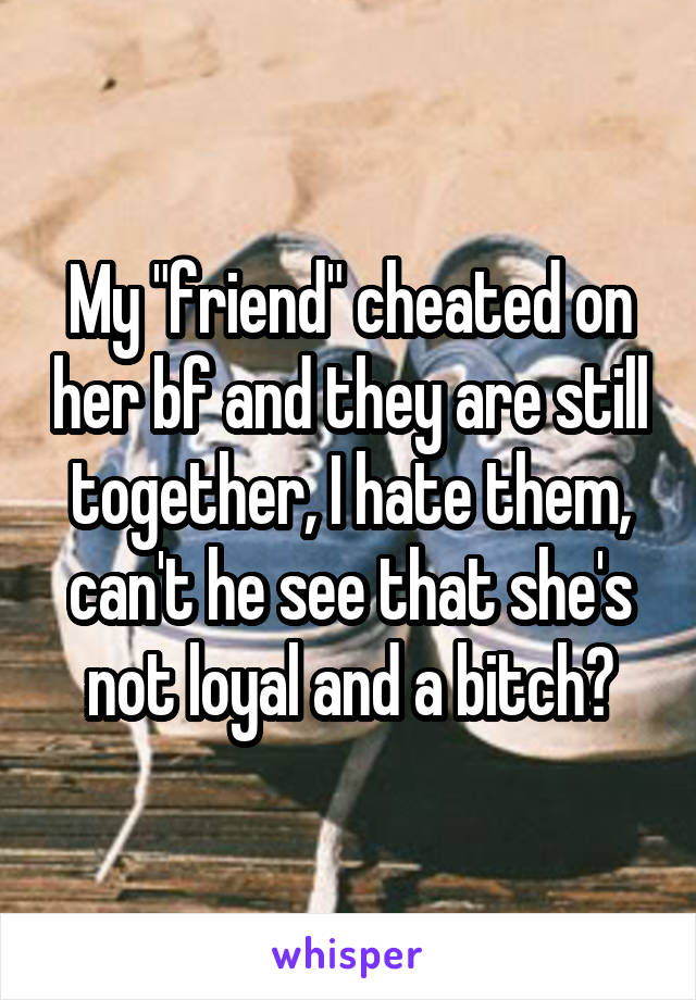 My "friend" cheated on her bf and they are still together, I hate them, can't he see that she's not loyal and a bitch?