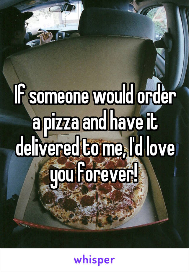 If someone would order a pizza and have it delivered to me, I'd love you forever! 