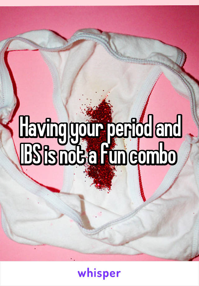 Having your period and IBS is not a fun combo 