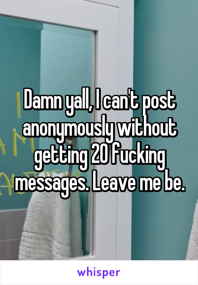 Damn yall, I can't post anonymously without getting 20 fucking messages. Leave me be.