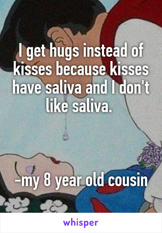 I get hugs instead of kisses because kisses have saliva and I don't like saliva. 



-my 8 year old cousin