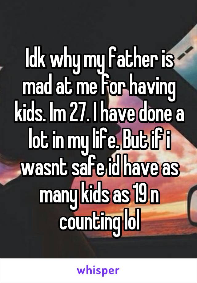 Idk why my father is mad at me for having kids. Im 27. I have done a lot in my life. But if i wasnt safe id have as many kids as 19 n counting lol