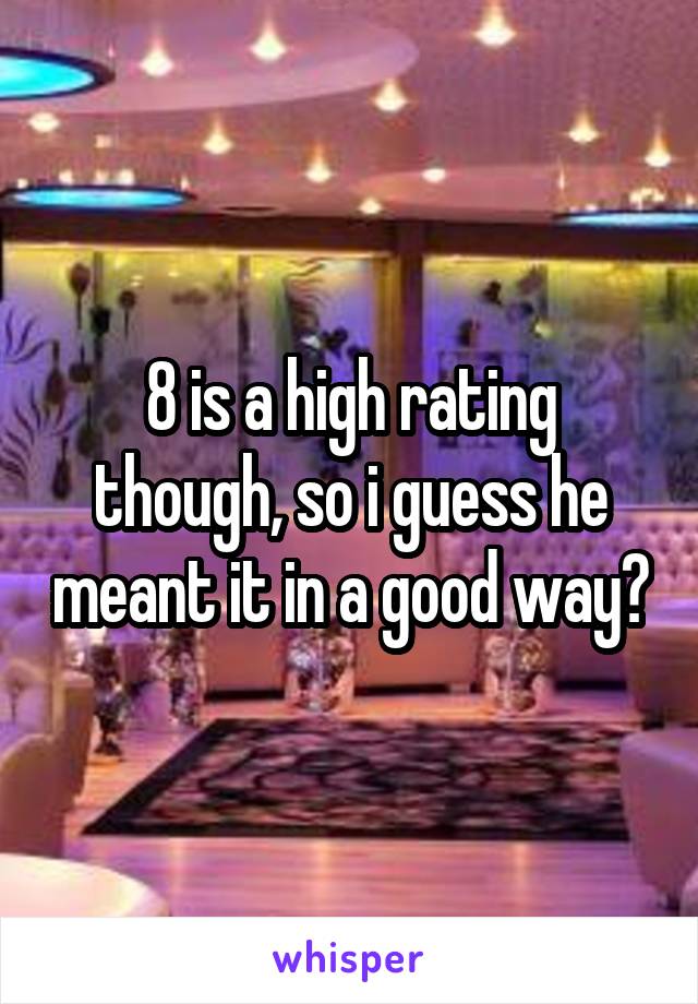 8 is a high rating though, so i guess he meant it in a good way?