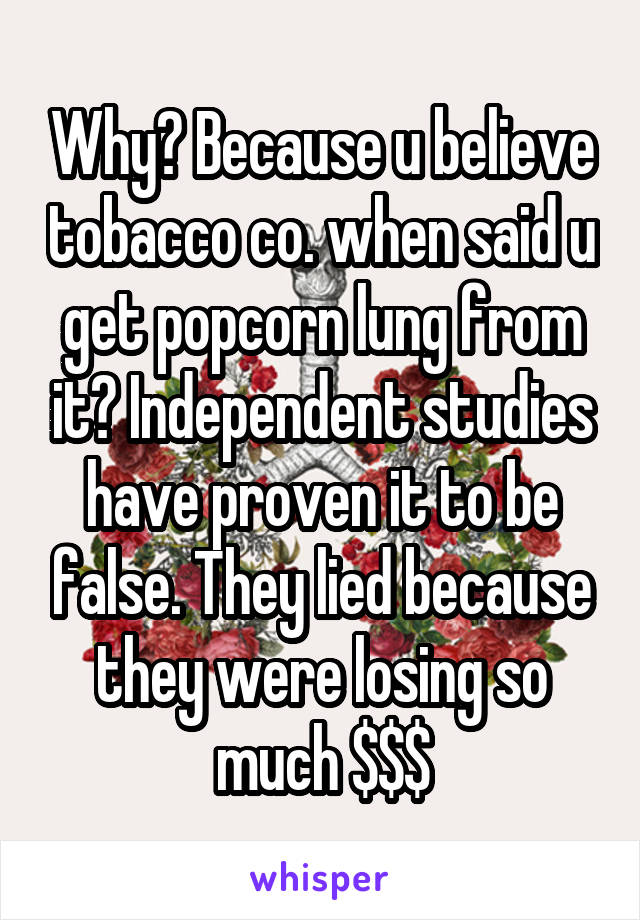 Why? Because u believe tobacco co. when said u get popcorn lung from it? Independent studies have proven it to be false. They lied because they were losing so much $$$