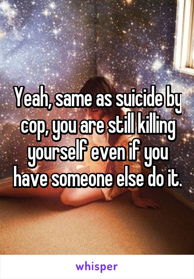 Yeah, same as suicide by cop, you are still killing yourself even if you have someone else do it.