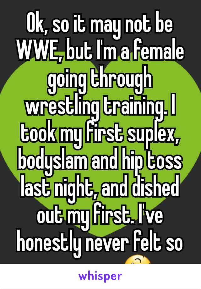 Ok, so it may not be WWE, but I'm a female going through wrestling training. I took my first suplex, bodyslam and hip toss last night, and dished out my first. I've honestly never felt so awesome 😆
