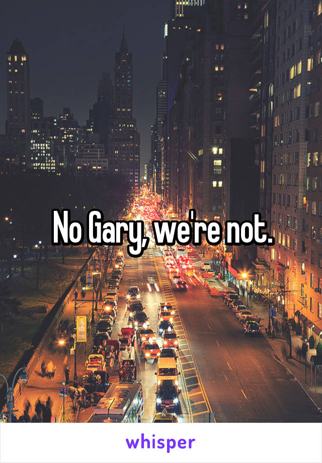 No Gary, we're not.