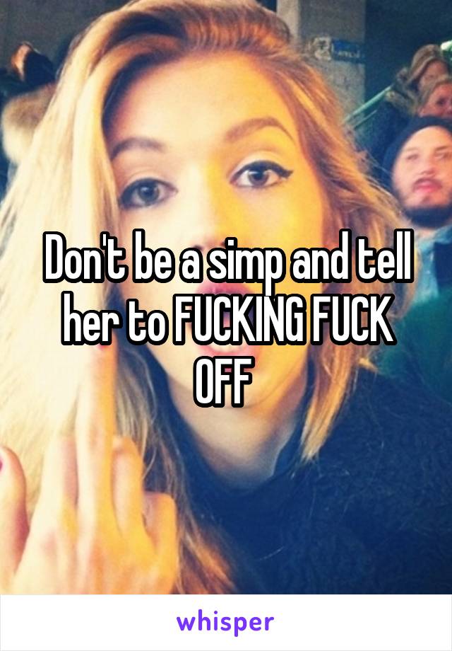 Don't be a simp and tell her to FUCKING FUCK OFF 