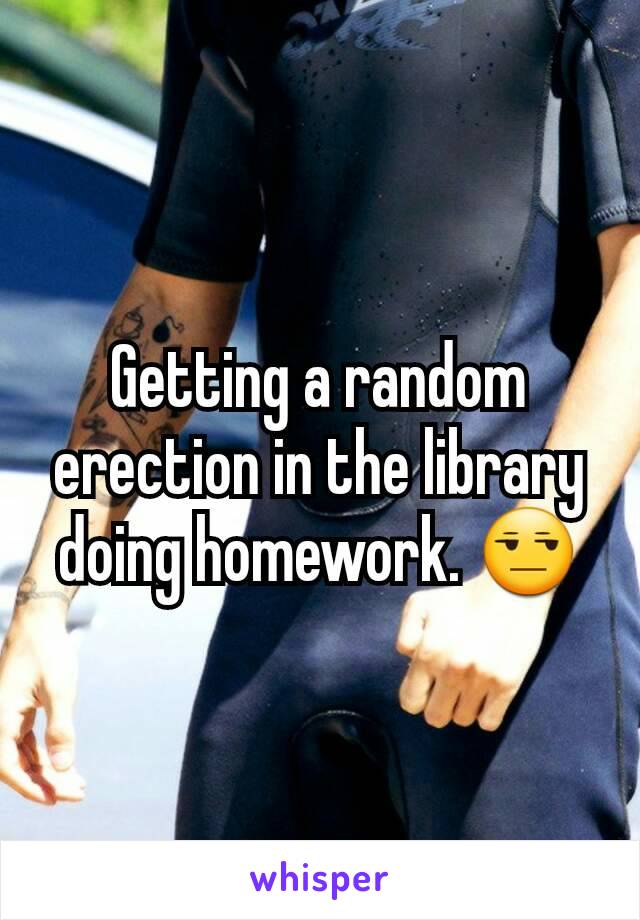 Getting a random erection in the library doing homework. 😒