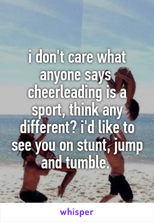 i don't care what anyone says  cheerleading is a sport, think any different? i'd like to see you on stunt, jump and tumble. 