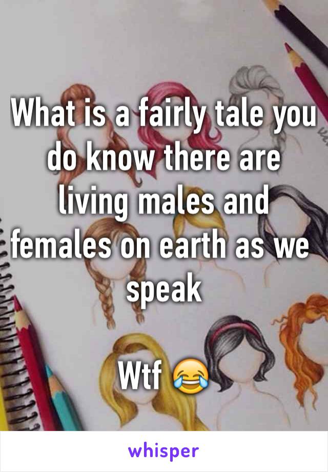 What is a fairly tale you do know there are living males and females on earth as we speak 

Wtf 😂