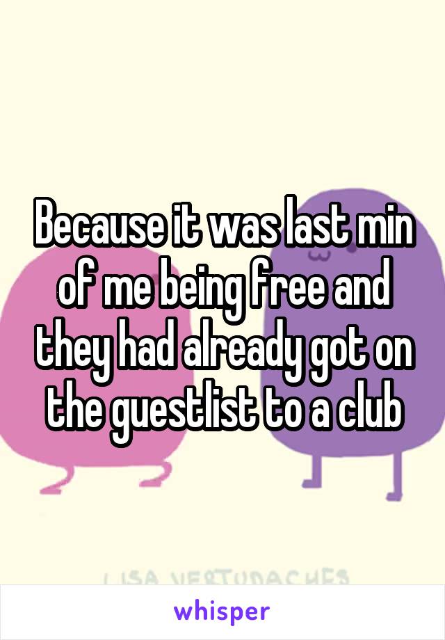 Because it was last min of me being free and they had already got on the guestlist to a club