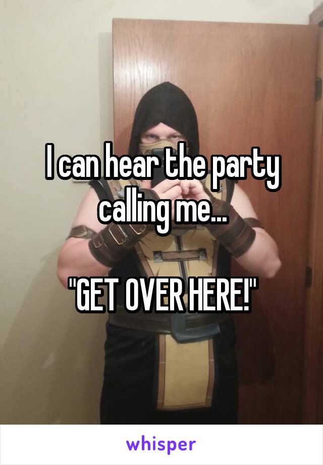 I can hear the party calling me...

"GET OVER HERE!"