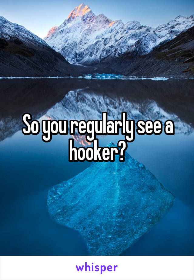 So you regularly see a hooker?