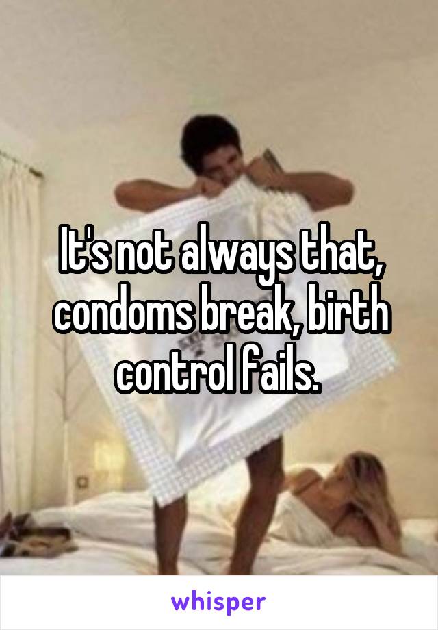 It's not always that, condoms break, birth control fails. 