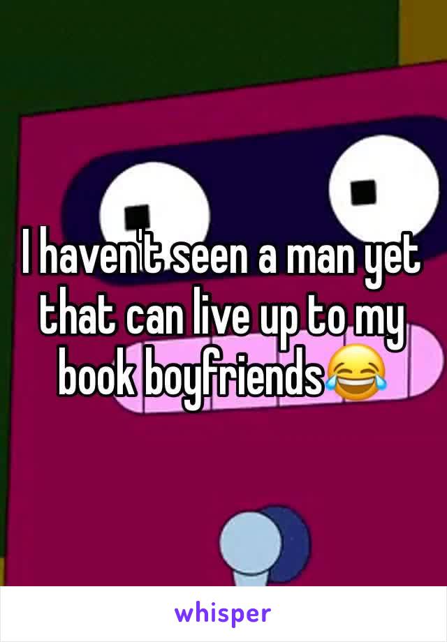 I haven't seen a man yet that can live up to my book boyfriends😂