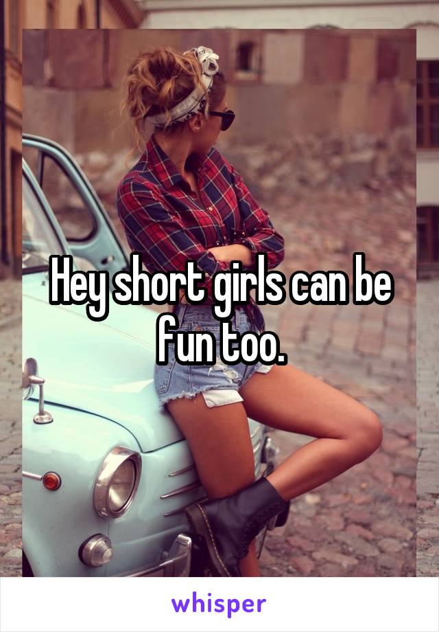 Hey short girls can be fun too.