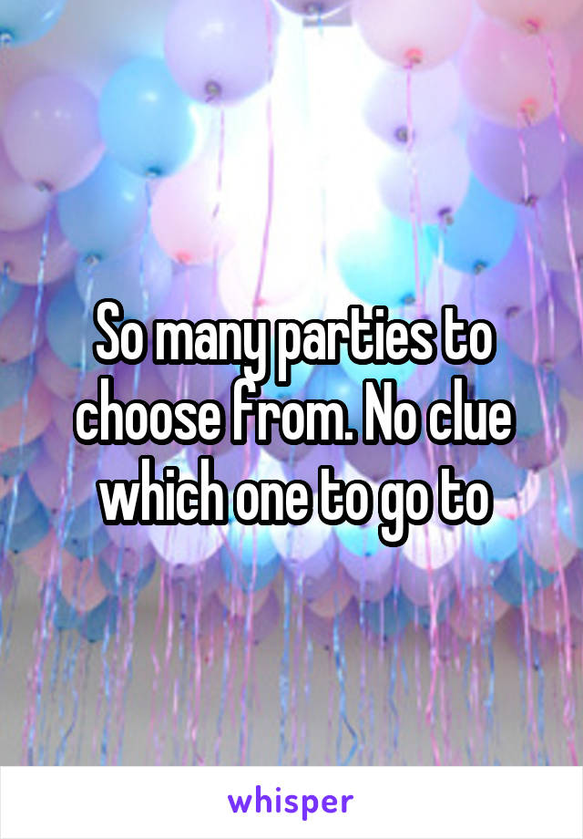 So many parties to choose from. No clue which one to go to