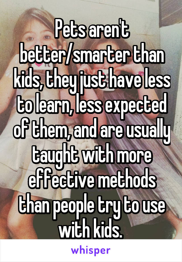 Pets aren't better/smarter than kids, they just have less to learn, less expected of them, and are usually taught with more effective methods than people try to use with kids. 