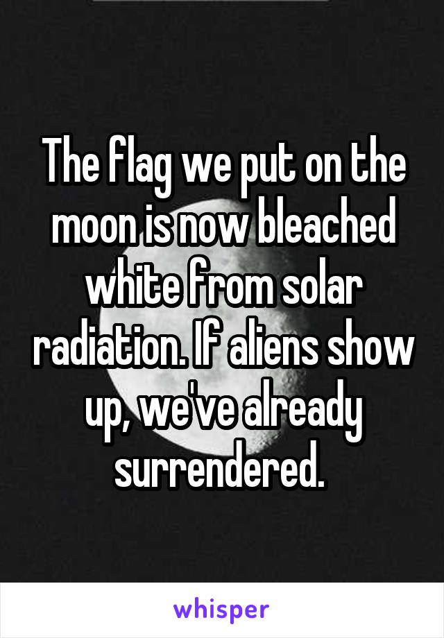The flag we put on the moon is now bleached white from solar radiation. If aliens show up, we've already surrendered. 