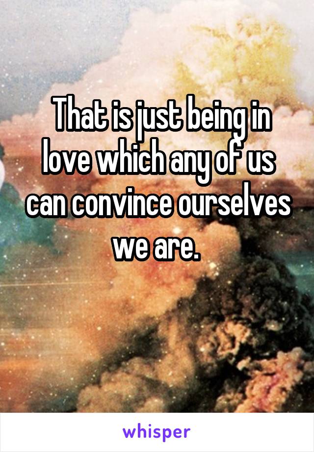  That is just being in love which any of us can convince ourselves we are. 


