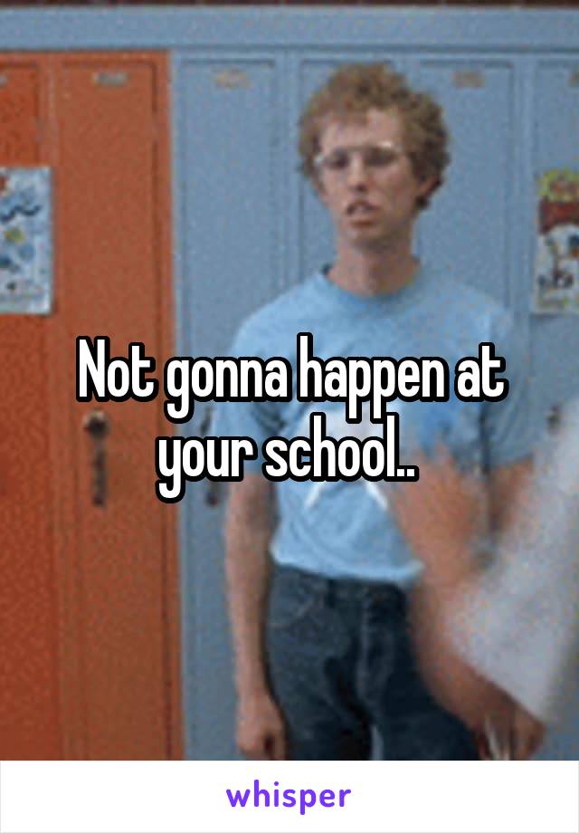 Not gonna happen at your school.. 