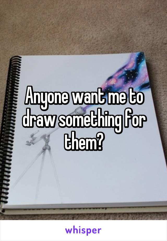 Anyone want me to draw something for them?