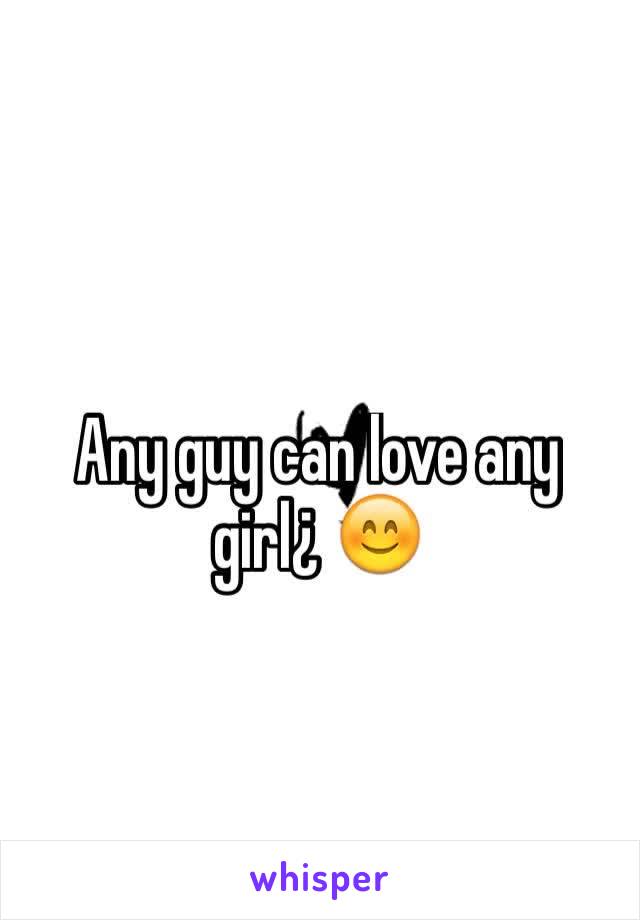 Any guy can love any girl¿ 😊