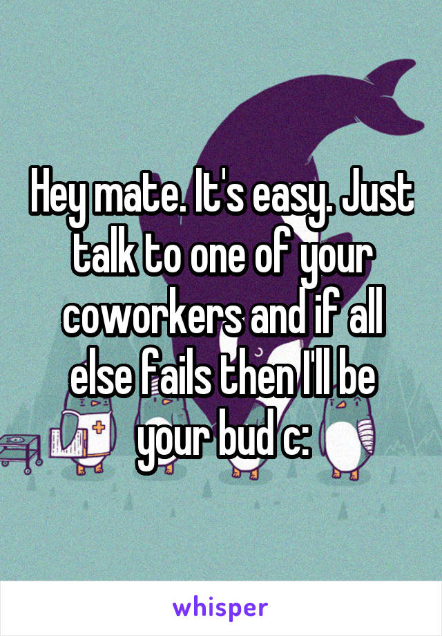 Hey mate. It's easy. Just talk to one of your coworkers and if all else fails then I'll be your bud c: