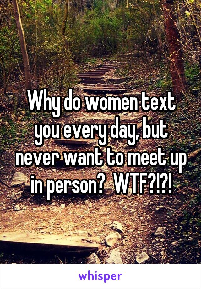 Why do women text you every day, but never want to meet up in person?  WTF?!?!