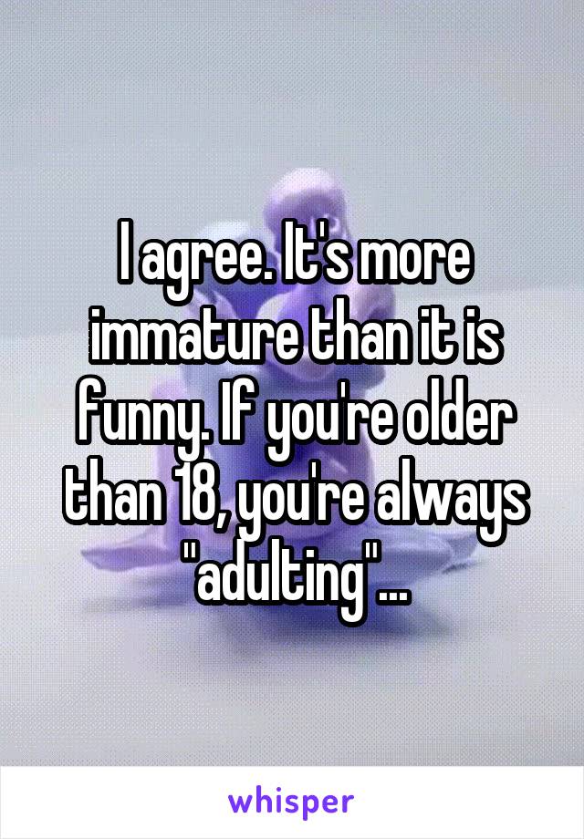 I agree. It's more immature than it is funny. If you're older than 18, you're always "adulting"...