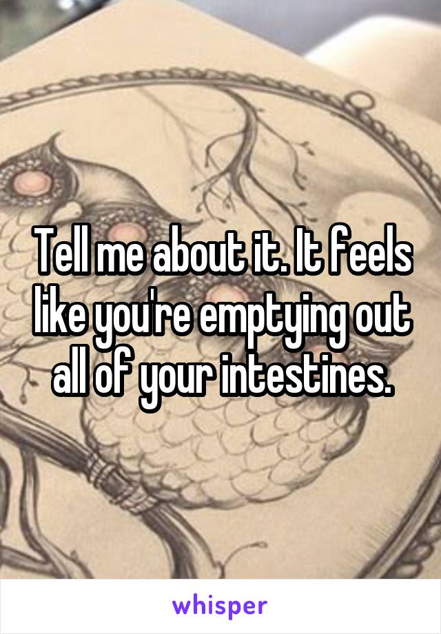 Tell me about it. It feels like you're emptying out all of your intestines.