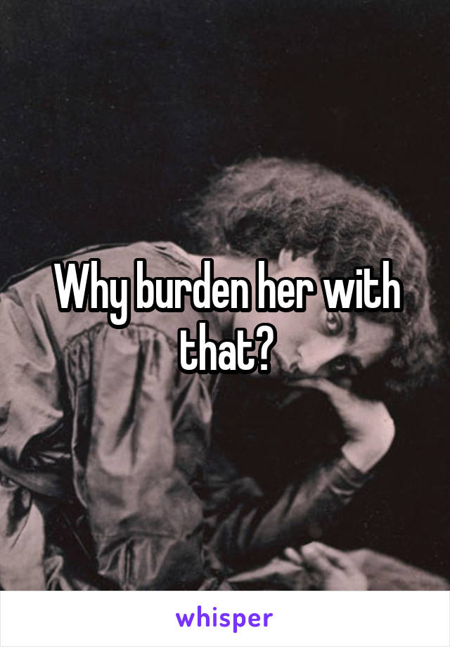 Why burden her with that?