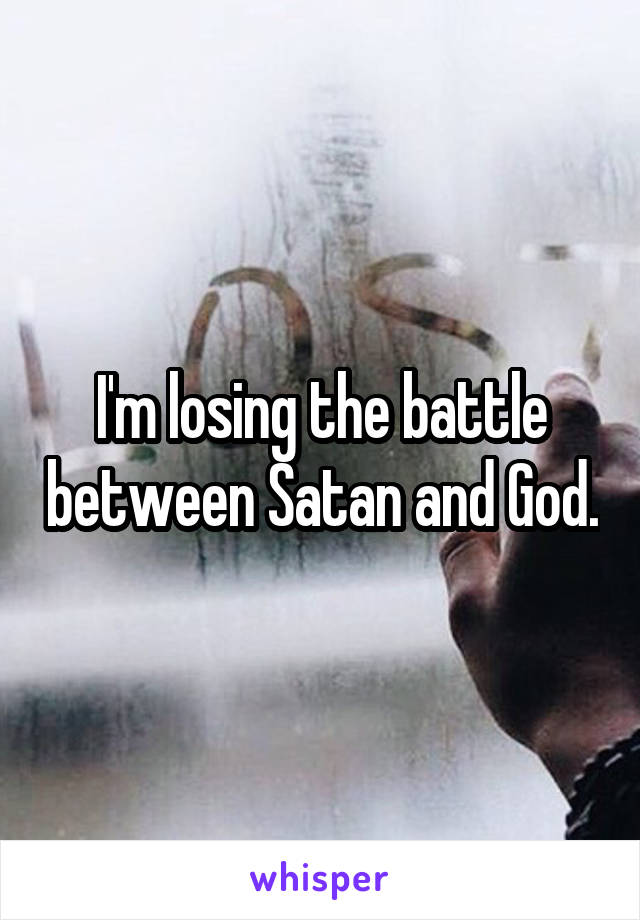 I'm losing the battle between Satan and God.