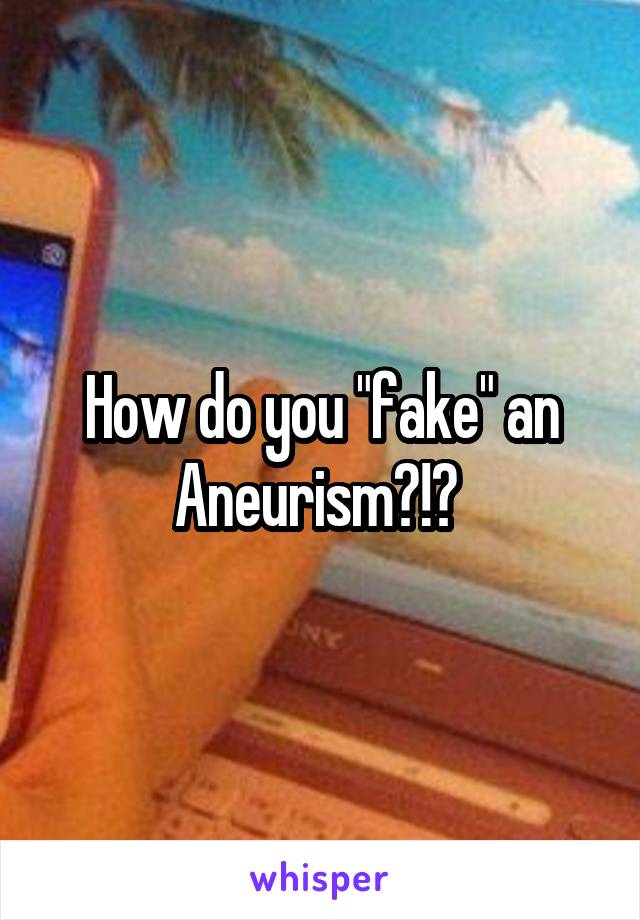How do you "fake" an Aneurism?!? 