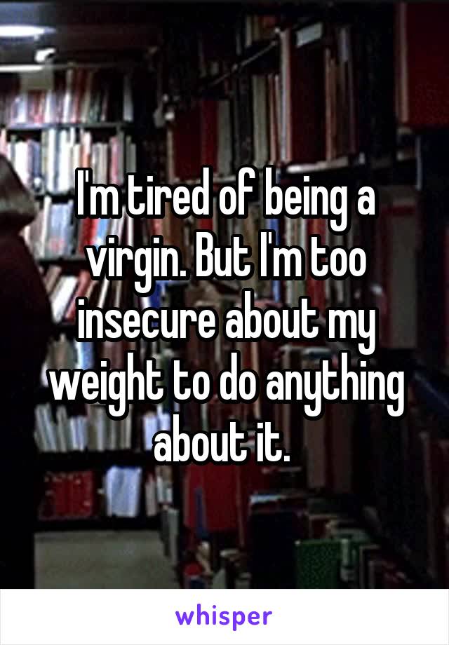 I'm tired of being a virgin. But I'm too insecure about my weight to do anything about it. 