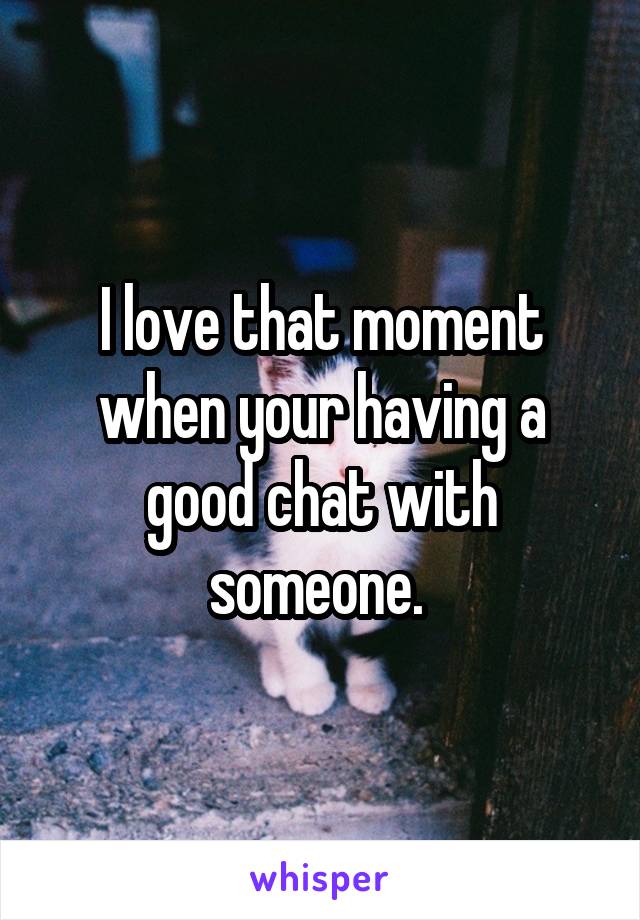 I love that moment when your having a good chat with someone. 