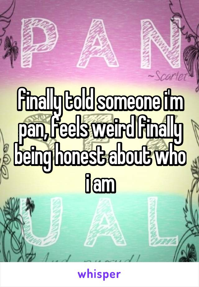 finally told someone i'm pan, feels weird finally being honest about who i am
