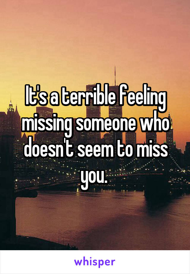 It's a terrible feeling missing someone who doesn't seem to miss you. 