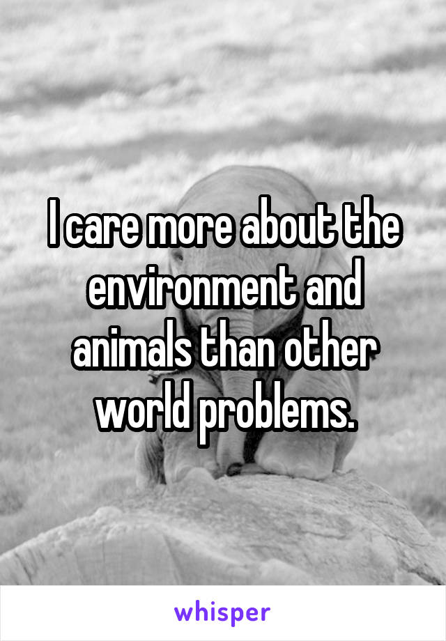 I care more about the environment and animals than other world problems.