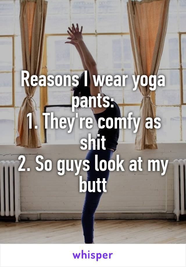 Reasons I wear yoga pants:
1. They're comfy as shit
2. So guys look at my butt