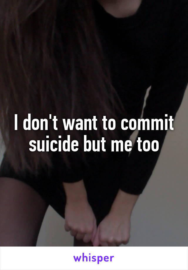 I don't want to commit suicide but me too