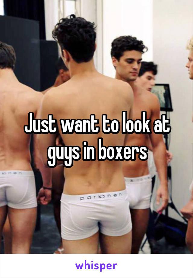 Just want to look at guys in boxers
