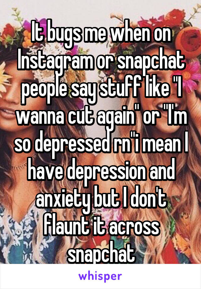 It bugs me when on Instagram or snapchat people say stuff like "I wanna cut again" or "I'm so depressed rn"i mean I have depression and anxiety but I don't flaunt it across snapchat