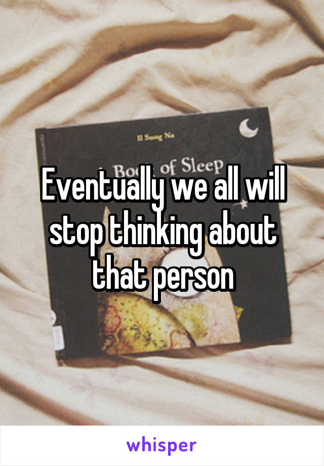 Eventually we all will stop thinking about that person